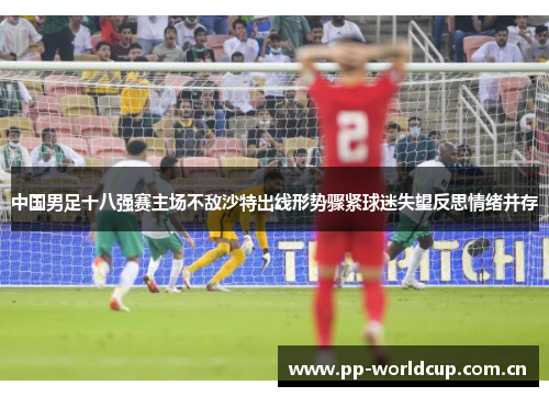 中国男足十八强赛主场不敌沙特出线形势骤紧球迷失望反思情绪并存 中国男足十八强赛主场不敌沙特出线形势骤紧球迷失望反思情绪并存