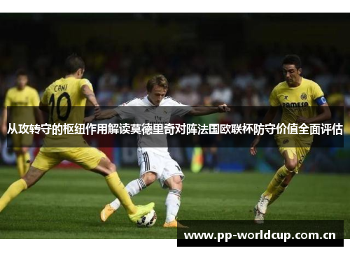 从攻转守的枢纽作用解读莫德里奇对阵法国欧联杯防守价值全面评估 从攻转守的枢纽作用解读莫德里奇对阵法国欧联杯防守价值全面评估